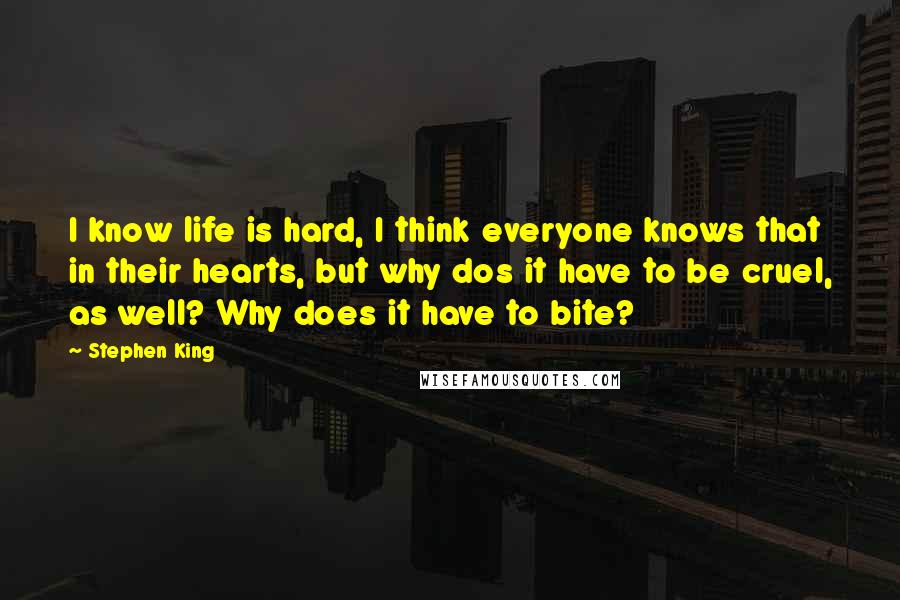 Stephen King Quotes: I know life is hard, I think everyone knows that in their hearts, but why dos it have to be cruel, as well? Why does it have to bite?