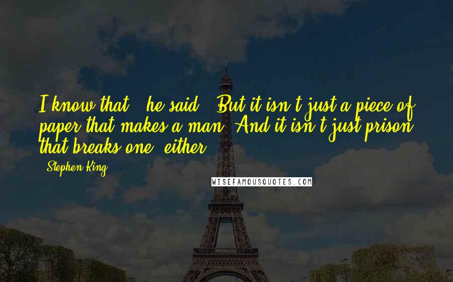 Stephen King Quotes: I know that," he said. "But it isn't just a piece of paper that makes a man. And it isn't just prison that breaks one, either.