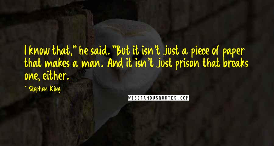 Stephen King Quotes: I know that," he said. "But it isn't just a piece of paper that makes a man. And it isn't just prison that breaks one, either.