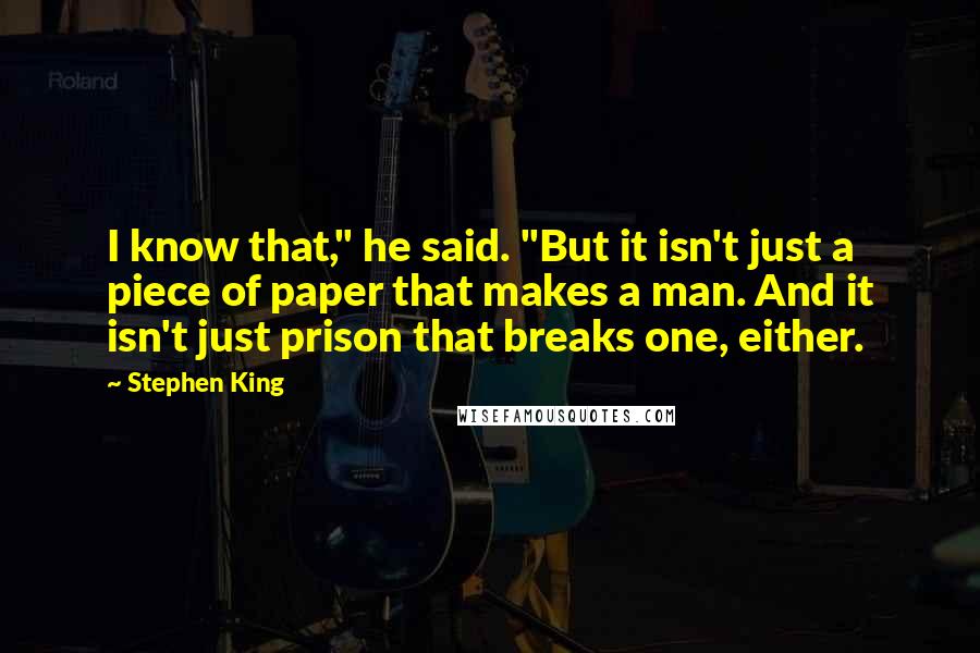 Stephen King Quotes: I know that," he said. "But it isn't just a piece of paper that makes a man. And it isn't just prison that breaks one, either.