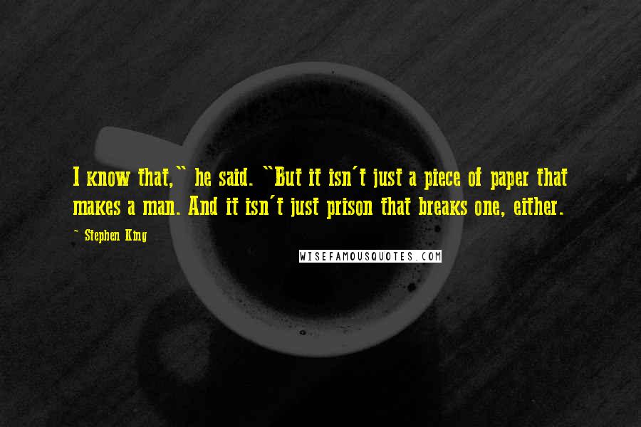 Stephen King Quotes: I know that," he said. "But it isn't just a piece of paper that makes a man. And it isn't just prison that breaks one, either.