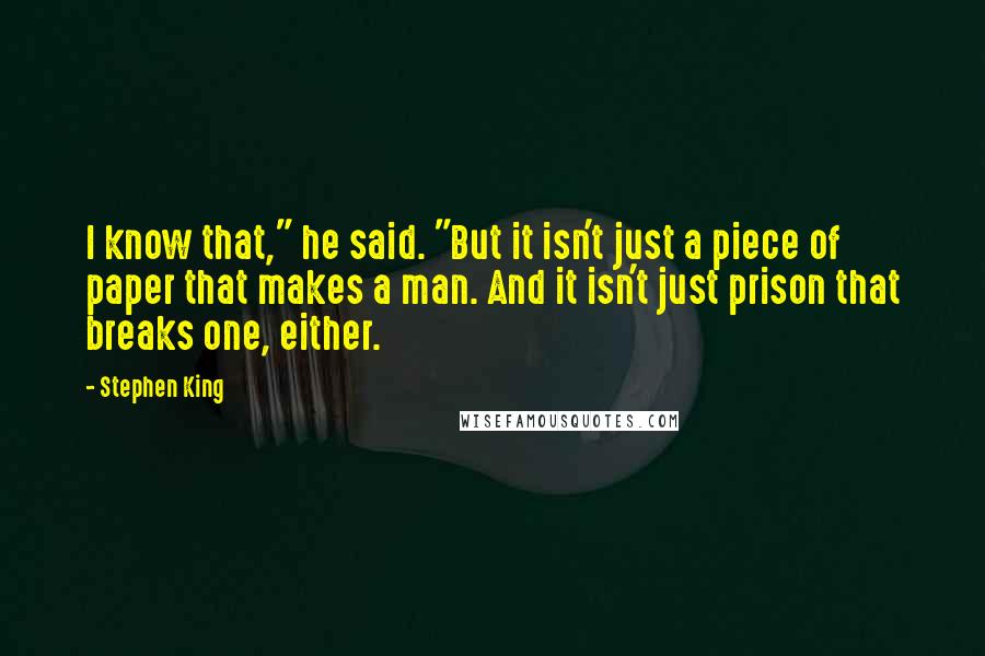 Stephen King Quotes: I know that," he said. "But it isn't just a piece of paper that makes a man. And it isn't just prison that breaks one, either.