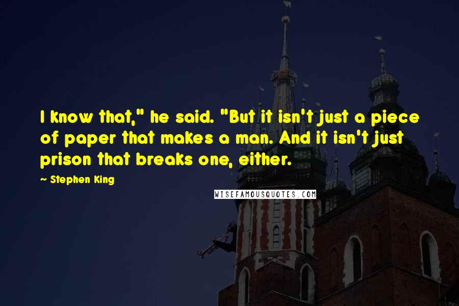 Stephen King Quotes: I know that," he said. "But it isn't just a piece of paper that makes a man. And it isn't just prison that breaks one, either.