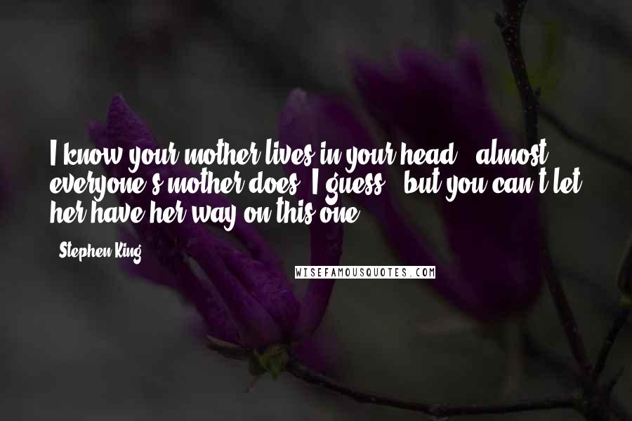 Stephen King Quotes: I know your mother lives in your head - almost everyone's mother does, I guess - but you can't let her have her way on this one