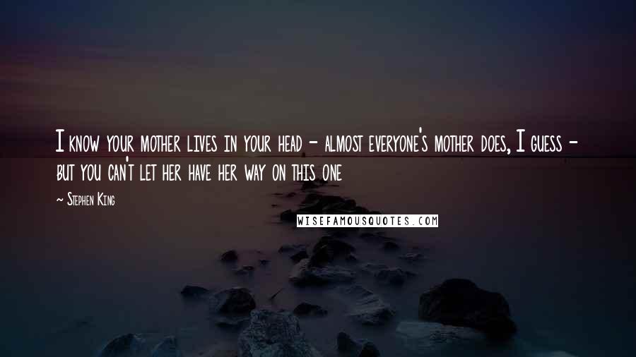 Stephen King Quotes: I know your mother lives in your head - almost everyone's mother does, I guess - but you can't let her have her way on this one