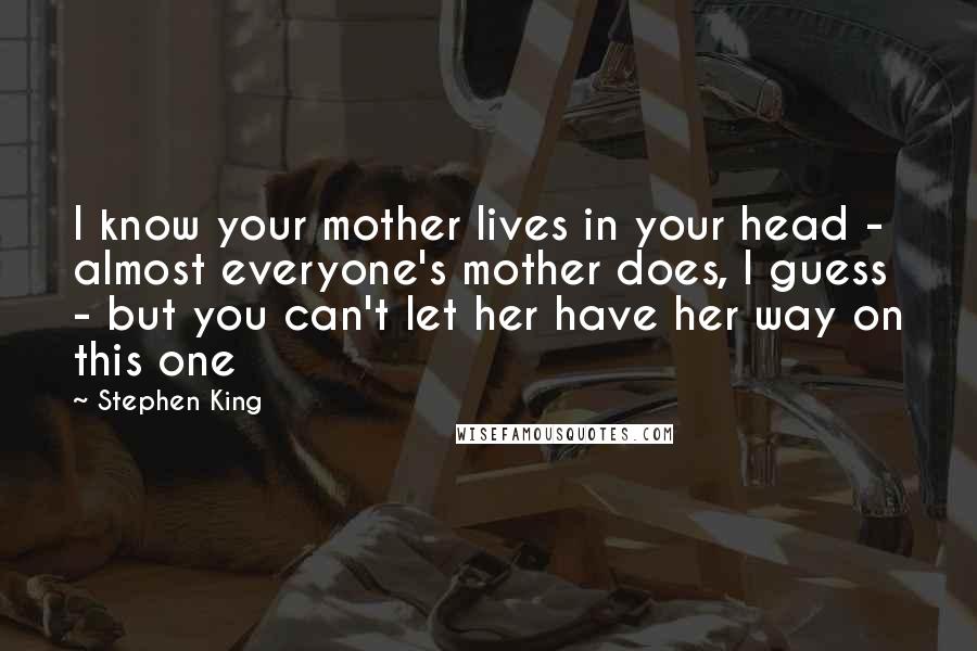 Stephen King Quotes: I know your mother lives in your head - almost everyone's mother does, I guess - but you can't let her have her way on this one
