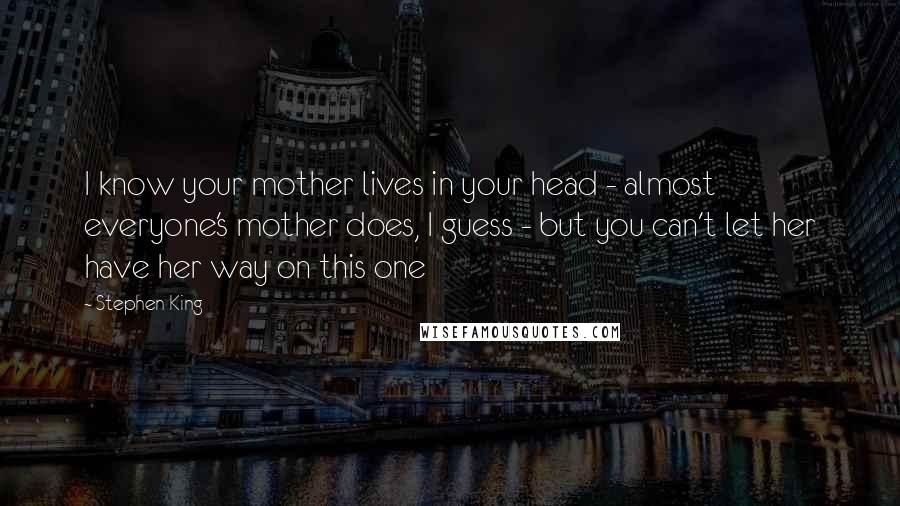 Stephen King Quotes: I know your mother lives in your head - almost everyone's mother does, I guess - but you can't let her have her way on this one