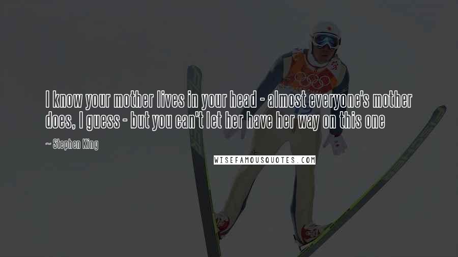 Stephen King Quotes: I know your mother lives in your head - almost everyone's mother does, I guess - but you can't let her have her way on this one