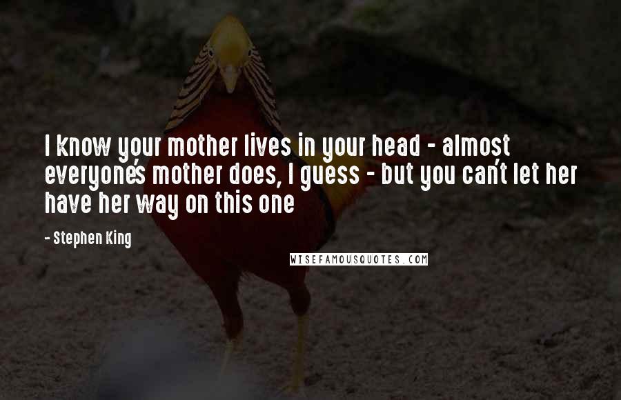 Stephen King Quotes: I know your mother lives in your head - almost everyone's mother does, I guess - but you can't let her have her way on this one