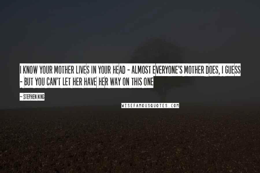 Stephen King Quotes: I know your mother lives in your head - almost everyone's mother does, I guess - but you can't let her have her way on this one