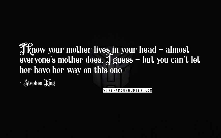 Stephen King Quotes: I know your mother lives in your head - almost everyone's mother does, I guess - but you can't let her have her way on this one