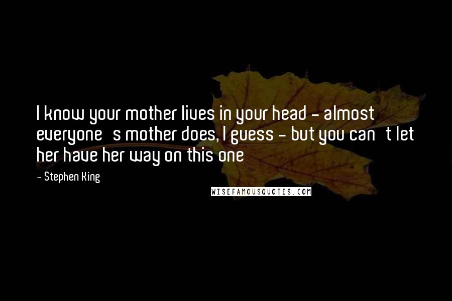 Stephen King Quotes: I know your mother lives in your head - almost everyone's mother does, I guess - but you can't let her have her way on this one