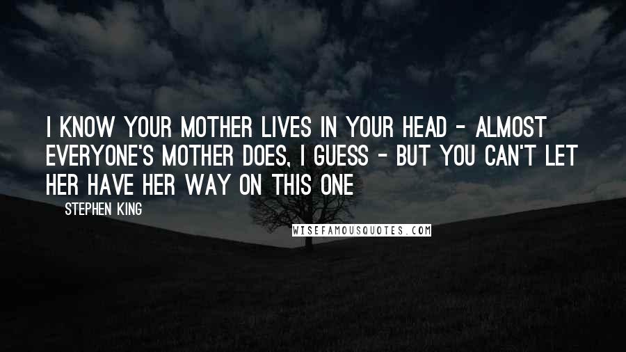 Stephen King Quotes: I know your mother lives in your head - almost everyone's mother does, I guess - but you can't let her have her way on this one