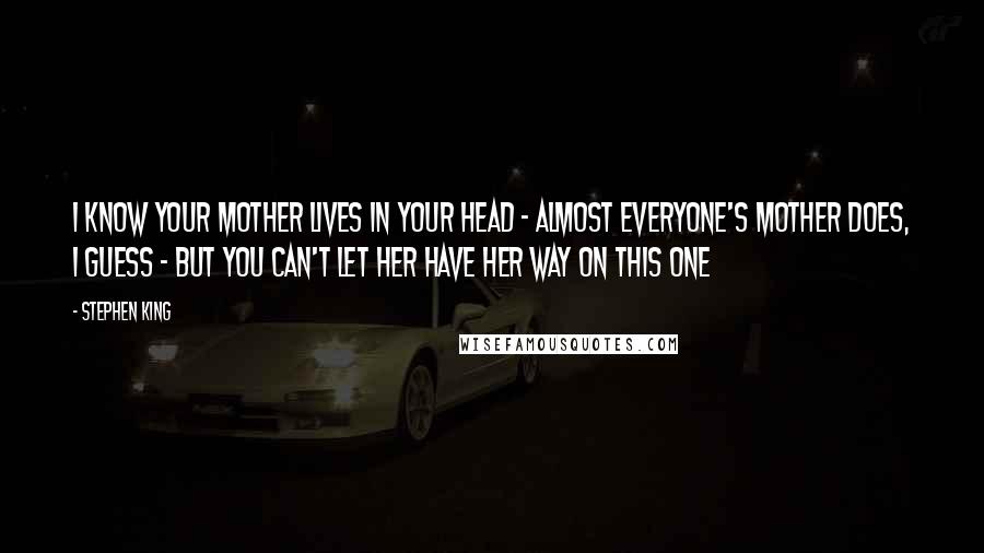 Stephen King Quotes: I know your mother lives in your head - almost everyone's mother does, I guess - but you can't let her have her way on this one