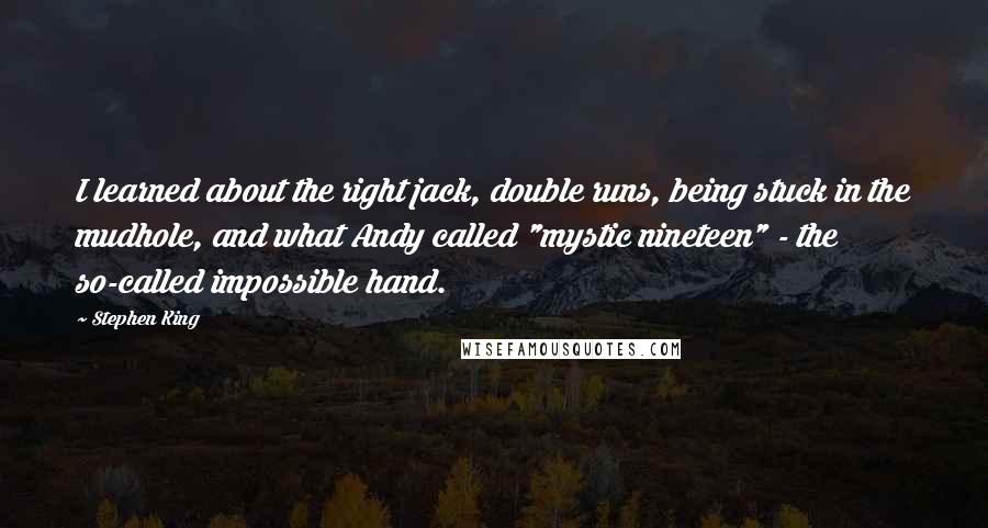 Stephen King Quotes: I learned about the right jack, double runs, being stuck in the mudhole, and what Andy called "mystic nineteen" - the so-called impossible hand.