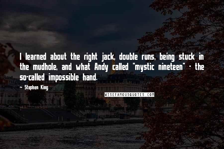 Stephen King Quotes: I learned about the right jack, double runs, being stuck in the mudhole, and what Andy called "mystic nineteen" - the so-called impossible hand.