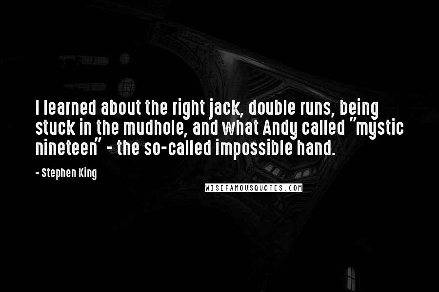 Stephen King Quotes: I learned about the right jack, double runs, being stuck in the mudhole, and what Andy called "mystic nineteen" - the so-called impossible hand.