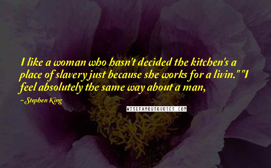 Stephen King Quotes: I like a woman who hasn't decided the kitchen's a place of slavery just because she works for a livin." "I feel absolutely the same way about a man,