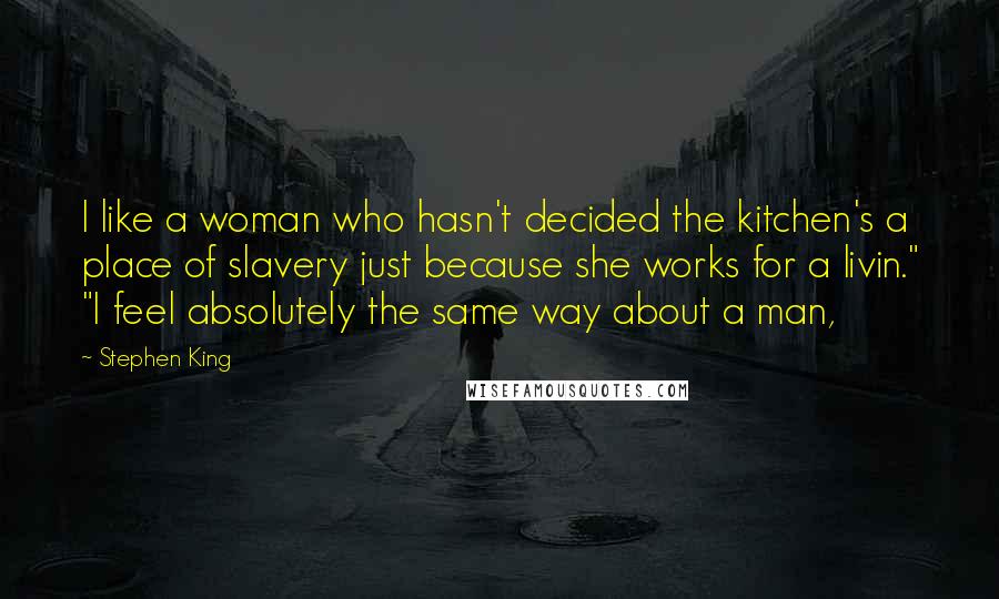 Stephen King Quotes: I like a woman who hasn't decided the kitchen's a place of slavery just because she works for a livin." "I feel absolutely the same way about a man,
