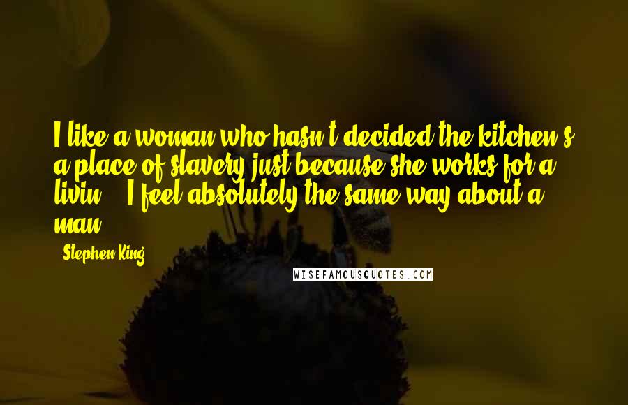 Stephen King Quotes: I like a woman who hasn't decided the kitchen's a place of slavery just because she works for a livin." "I feel absolutely the same way about a man,