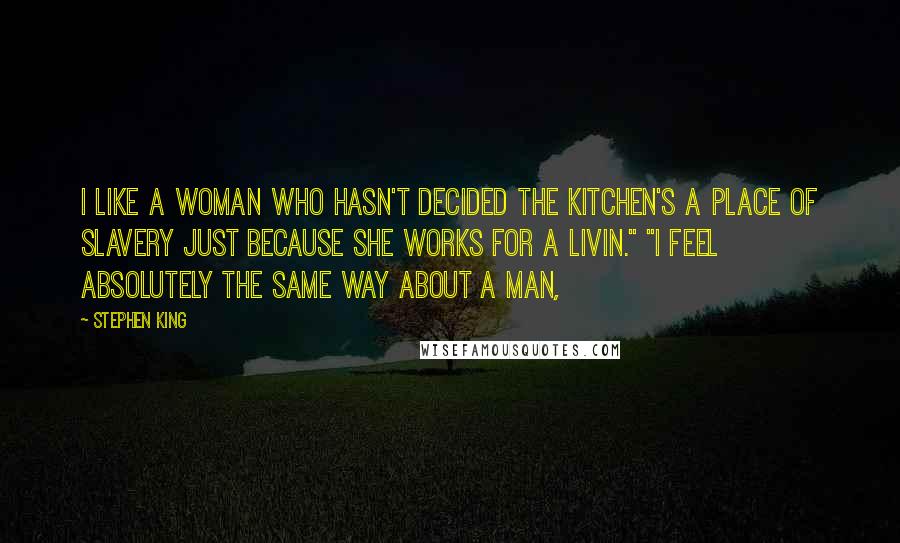 Stephen King Quotes: I like a woman who hasn't decided the kitchen's a place of slavery just because she works for a livin." "I feel absolutely the same way about a man,