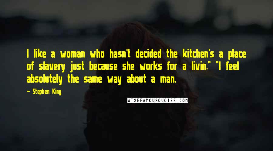 Stephen King Quotes: I like a woman who hasn't decided the kitchen's a place of slavery just because she works for a livin." "I feel absolutely the same way about a man,