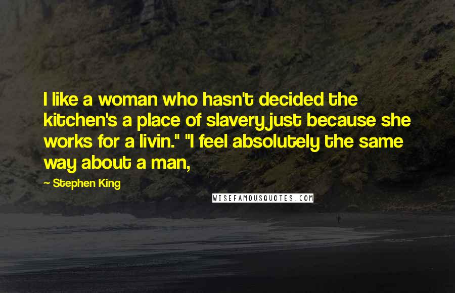 Stephen King Quotes: I like a woman who hasn't decided the kitchen's a place of slavery just because she works for a livin." "I feel absolutely the same way about a man,