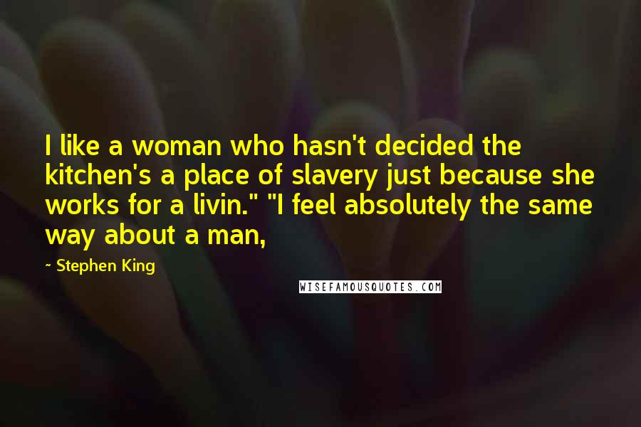 Stephen King Quotes: I like a woman who hasn't decided the kitchen's a place of slavery just because she works for a livin." "I feel absolutely the same way about a man,