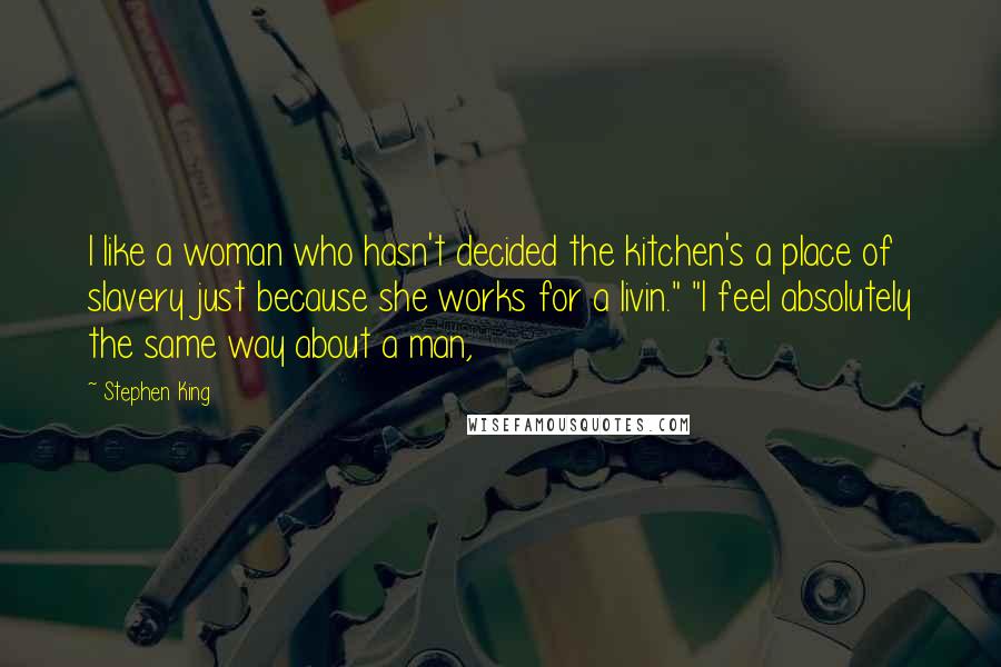 Stephen King Quotes: I like a woman who hasn't decided the kitchen's a place of slavery just because she works for a livin." "I feel absolutely the same way about a man,