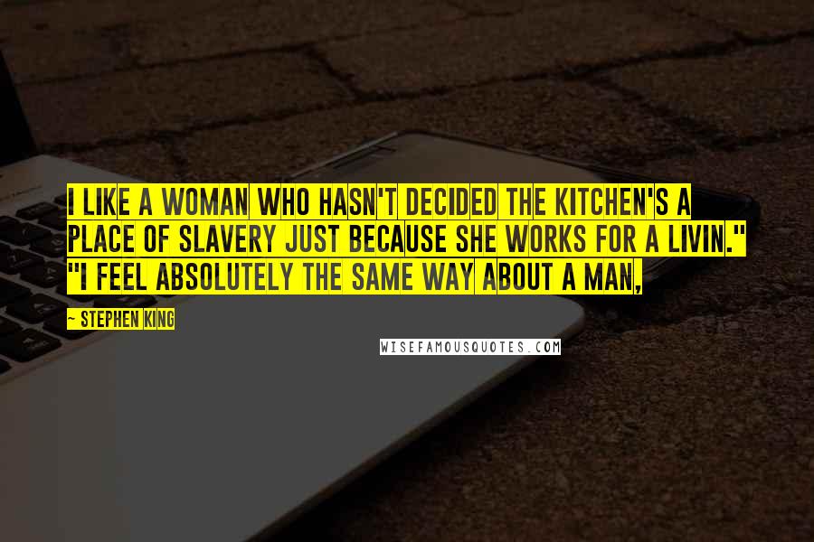 Stephen King Quotes: I like a woman who hasn't decided the kitchen's a place of slavery just because she works for a livin." "I feel absolutely the same way about a man,