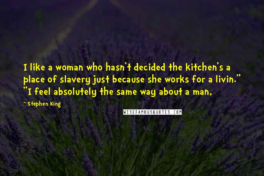 Stephen King Quotes: I like a woman who hasn't decided the kitchen's a place of slavery just because she works for a livin." "I feel absolutely the same way about a man,