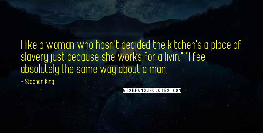 Stephen King Quotes: I like a woman who hasn't decided the kitchen's a place of slavery just because she works for a livin." "I feel absolutely the same way about a man,