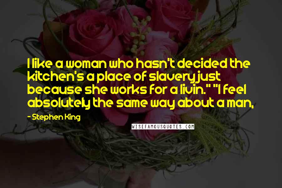 Stephen King Quotes: I like a woman who hasn't decided the kitchen's a place of slavery just because she works for a livin." "I feel absolutely the same way about a man,