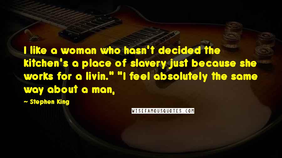 Stephen King Quotes: I like a woman who hasn't decided the kitchen's a place of slavery just because she works for a livin." "I feel absolutely the same way about a man,