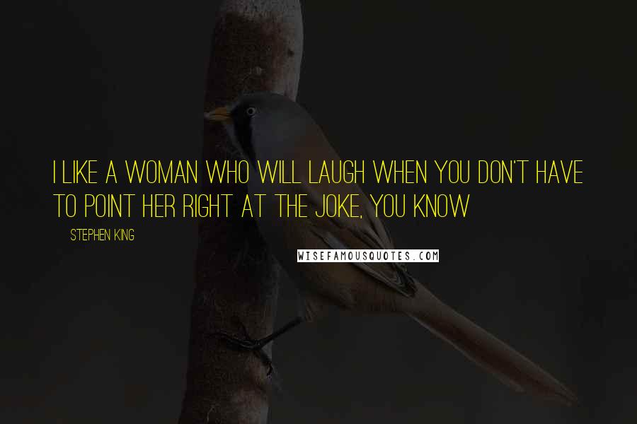 Stephen King Quotes: I like a woman who will laugh when you don't have to point her right at the joke, you know