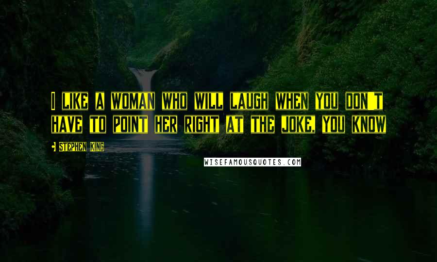 Stephen King Quotes: I like a woman who will laugh when you don't have to point her right at the joke, you know