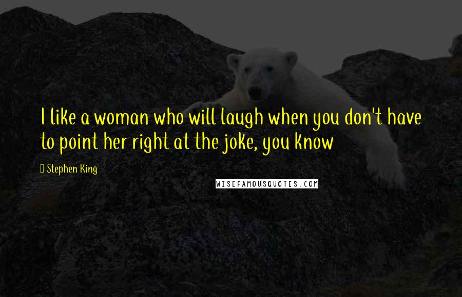 Stephen King Quotes: I like a woman who will laugh when you don't have to point her right at the joke, you know