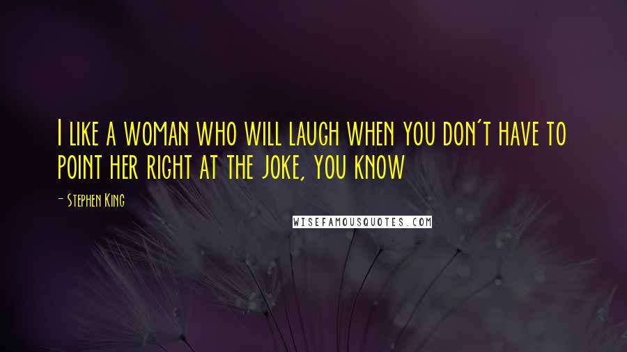 Stephen King Quotes: I like a woman who will laugh when you don't have to point her right at the joke, you know