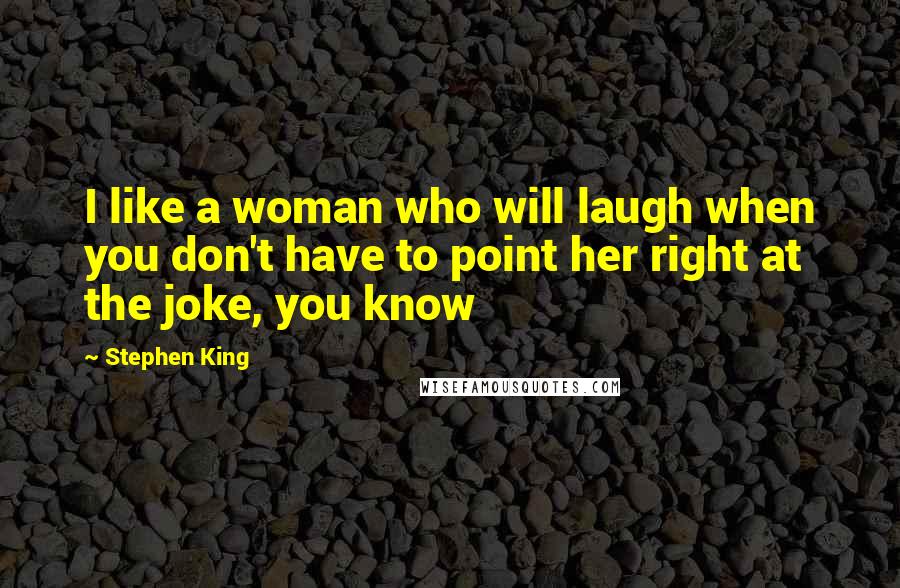 Stephen King Quotes: I like a woman who will laugh when you don't have to point her right at the joke, you know