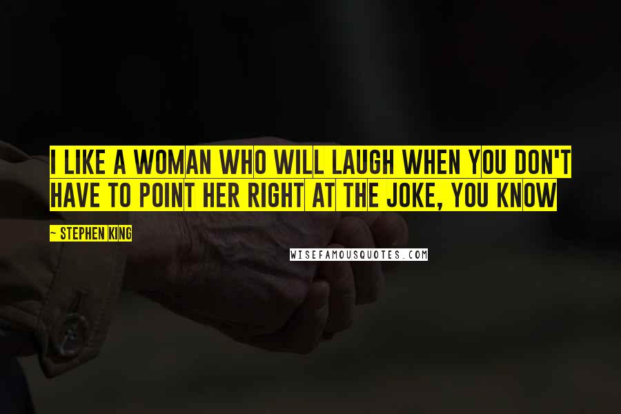 Stephen King Quotes: I like a woman who will laugh when you don't have to point her right at the joke, you know