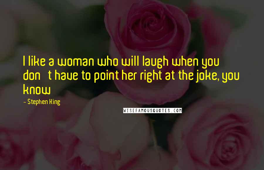 Stephen King Quotes: I like a woman who will laugh when you don't have to point her right at the joke, you know