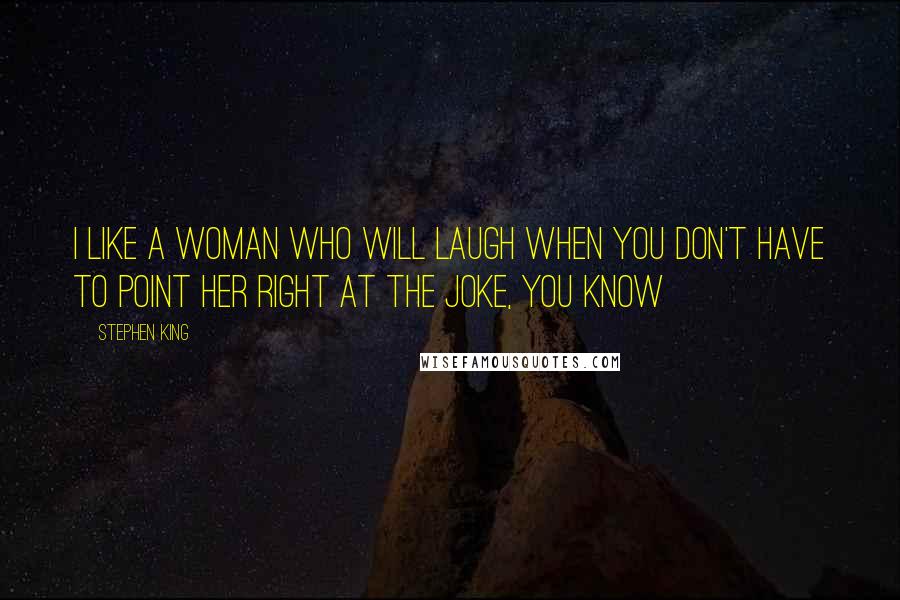 Stephen King Quotes: I like a woman who will laugh when you don't have to point her right at the joke, you know