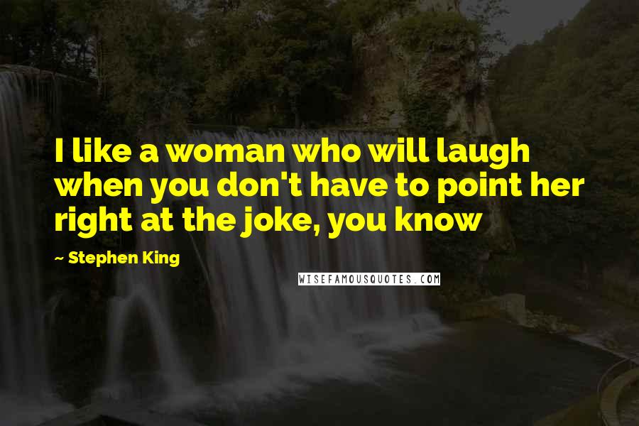 Stephen King Quotes: I like a woman who will laugh when you don't have to point her right at the joke, you know