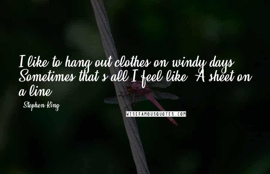 Stephen King Quotes: I like to hang out clothes on windy days. Sometimes that's all I feel like. A sheet on a line.
