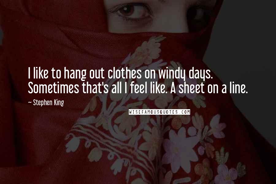 Stephen King Quotes: I like to hang out clothes on windy days. Sometimes that's all I feel like. A sheet on a line.