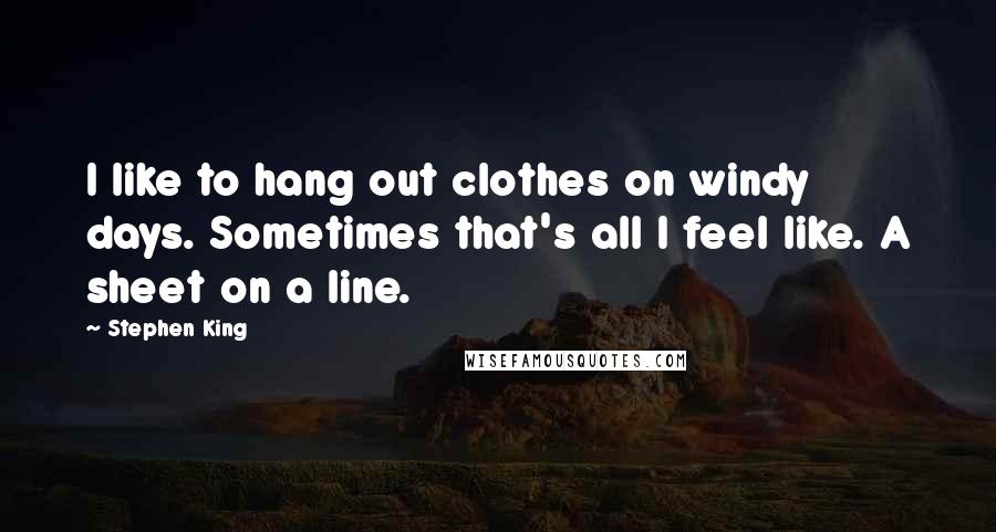 Stephen King Quotes: I like to hang out clothes on windy days. Sometimes that's all I feel like. A sheet on a line.