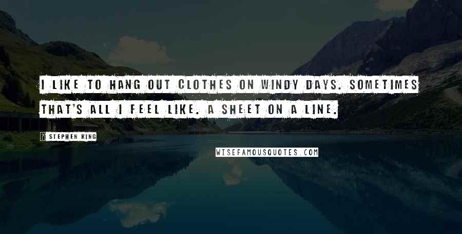Stephen King Quotes: I like to hang out clothes on windy days. Sometimes that's all I feel like. A sheet on a line.