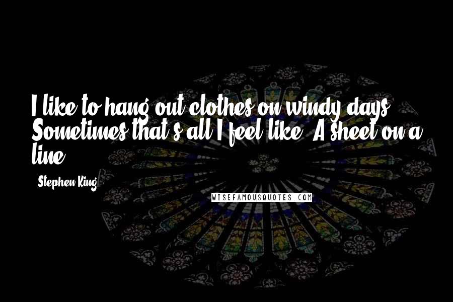 Stephen King Quotes: I like to hang out clothes on windy days. Sometimes that's all I feel like. A sheet on a line.