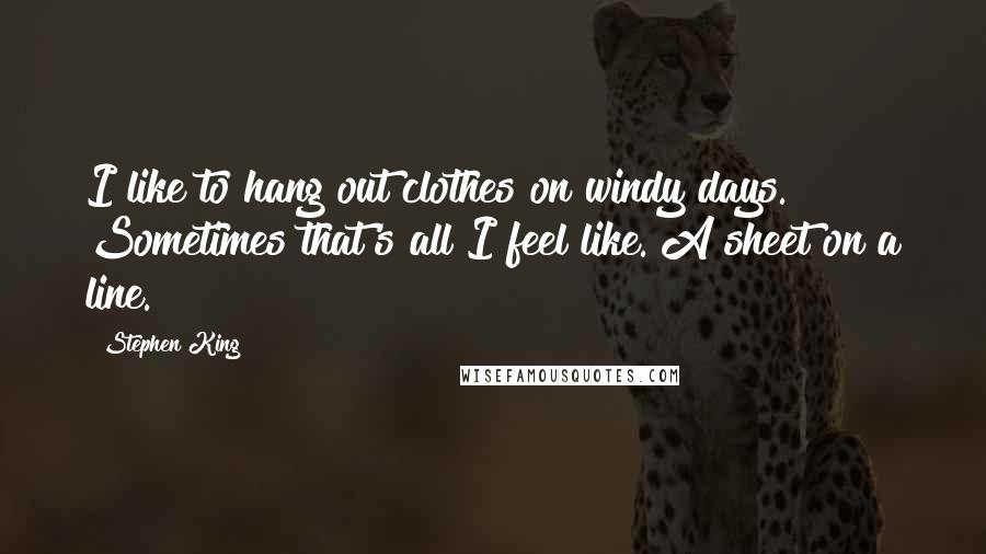 Stephen King Quotes: I like to hang out clothes on windy days. Sometimes that's all I feel like. A sheet on a line.