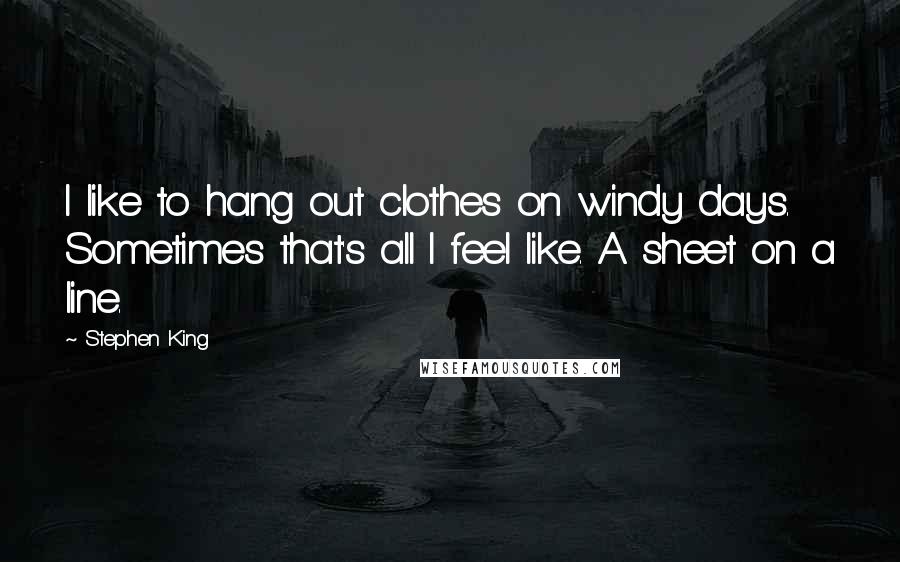 Stephen King Quotes: I like to hang out clothes on windy days. Sometimes that's all I feel like. A sheet on a line.